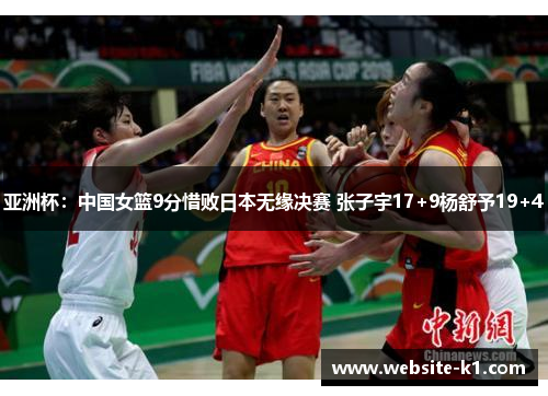 亚洲杯：中国女篮9分惜败日本无缘决赛 张子宇17+9杨舒予19+4